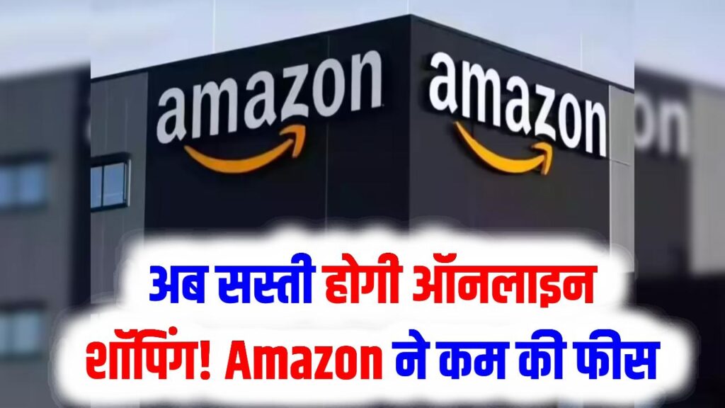 अब सस्ती होगी ऑनलाइन शॉपिंग! Amazon ने कम की फीस, करोड़ों ग्राहकों और लाखों सेलर्स को होगा सीधा फायदा
