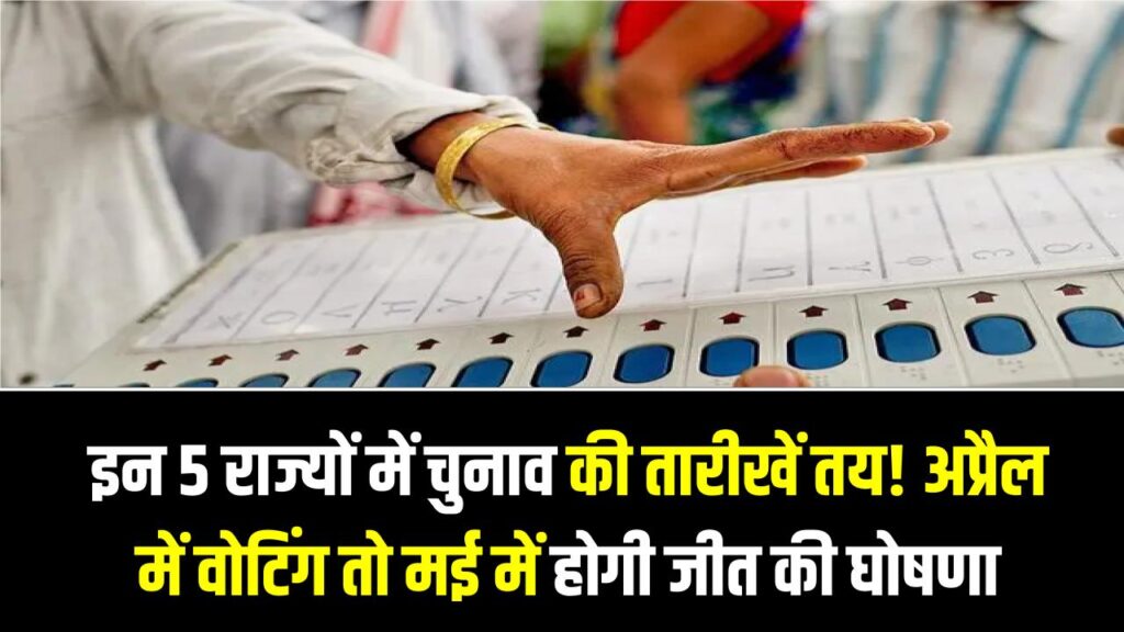 इन 5 राज्यों में चुनाव की तारीखें तय! अप्रैल में वोटिंग तो मई में होगी जीत की घोषणा, जानें पूरा शेड्यूल