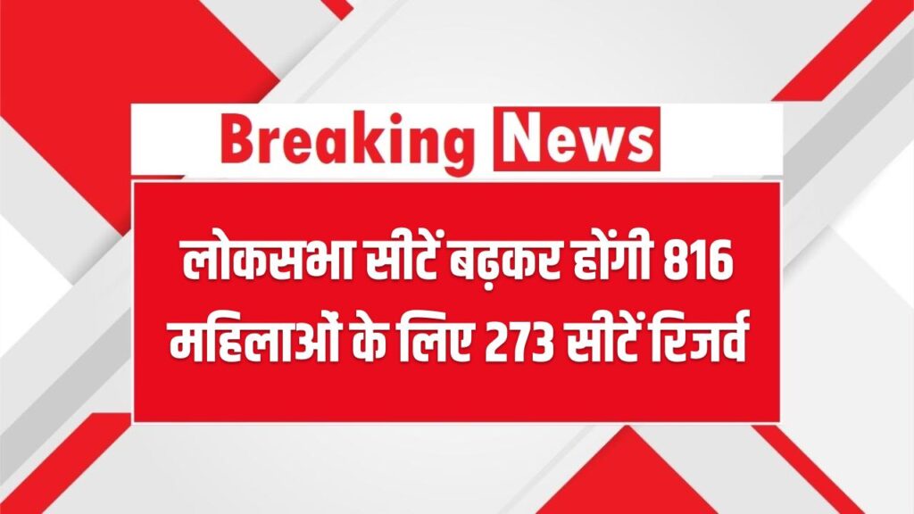 बदल जाएगा भारत का राजनीतिक नक्शा! लोकसभा सीटें बढ़कर होंगी 816, महिलाओं के लिए 273 सीटें रिजर्व; सरकार ला रही है बड़ा संशोधन