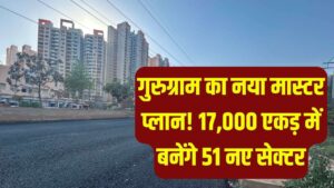 बदल जाएगा गुरुग्राम का नक्शा! 17,000 एकड़ जमीन पर बनेंगे 51 नए सेक्टर, जानें किन इलाकों में होगा जमीन का अधिग्रहण