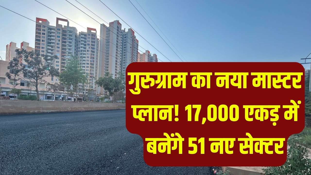 बदल जाएगा गुरुग्राम का नक्शा! 17,000 एकड़ जमीन पर बनेंगे 51 नए सेक्टर, जानें किन इलाकों में होगा जमीन का अधिग्रहण