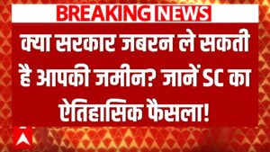 क्या सरकार आपकी जमीन पर जबरन कब्जा कर सकती है? सुप्रीम कोर्ट ने सुनाया ऐतिहासिक फैसला, हर जमीन मालिक जरूर पढ़ें