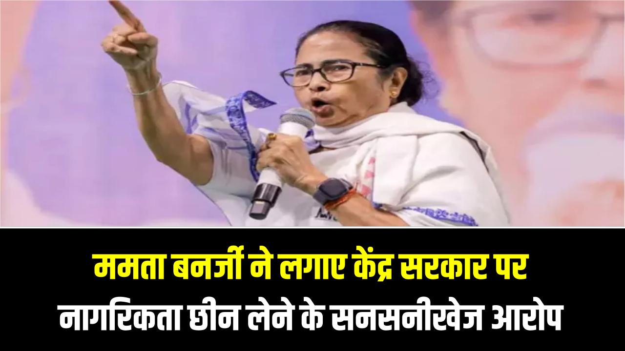 ममता बनर्जी ने लगाए केंद्र सरकार पर नागरिकता छीन लेने के सनसनीखेज आरोप, जानें क्या के नागरिकता के नियम
