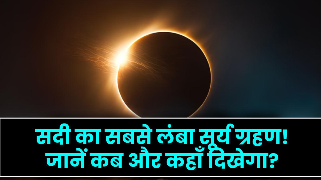 सदी का सबसे लंबा सूर्य ग्रहण! 6 मिनट तक रहेगा घुप अंधेरा, दिन बन जाएगी रात; जानें भारत में कब और कहाँ दिखेगा?